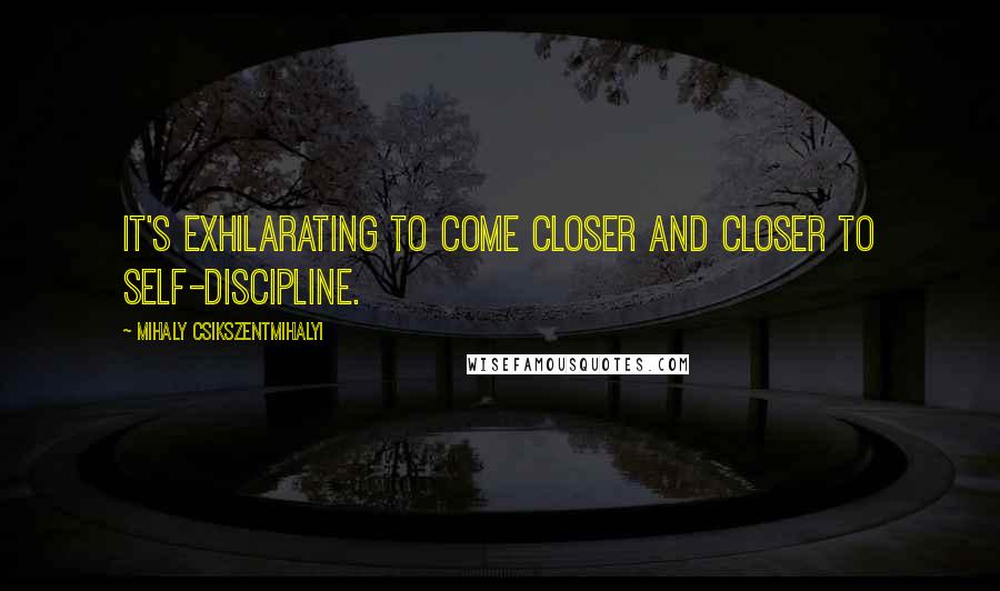 Mihaly Csikszentmihalyi Quotes: It's exhilarating to come closer and closer to self-discipline.