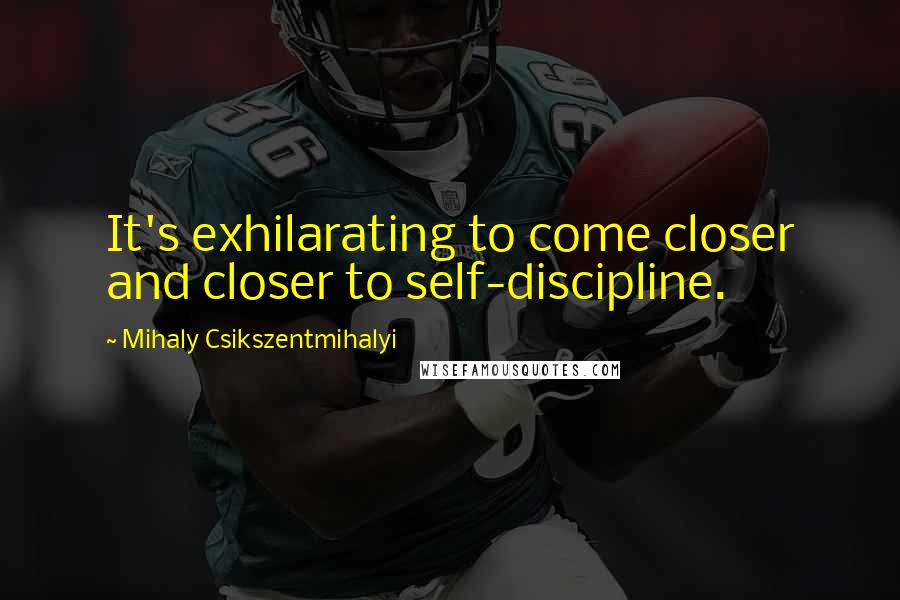 Mihaly Csikszentmihalyi Quotes: It's exhilarating to come closer and closer to self-discipline.