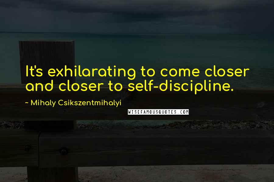 Mihaly Csikszentmihalyi Quotes: It's exhilarating to come closer and closer to self-discipline.