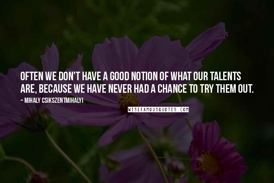 Mihaly Csikszentmihalyi Quotes: Often we don't have a good notion of what our talents are, because we have never had a chance to try them out.