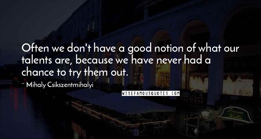 Mihaly Csikszentmihalyi Quotes: Often we don't have a good notion of what our talents are, because we have never had a chance to try them out.