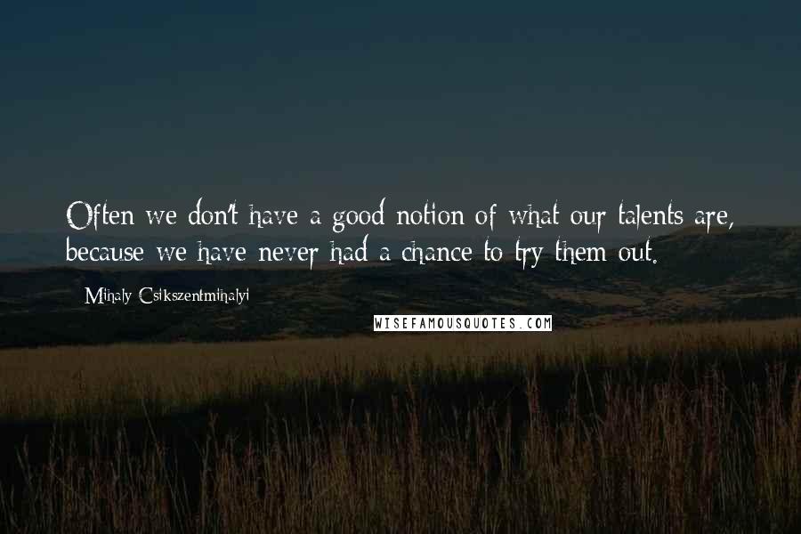 Mihaly Csikszentmihalyi Quotes: Often we don't have a good notion of what our talents are, because we have never had a chance to try them out.