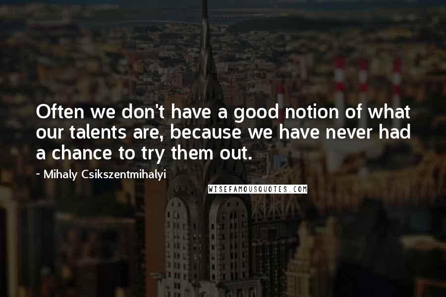 Mihaly Csikszentmihalyi Quotes: Often we don't have a good notion of what our talents are, because we have never had a chance to try them out.