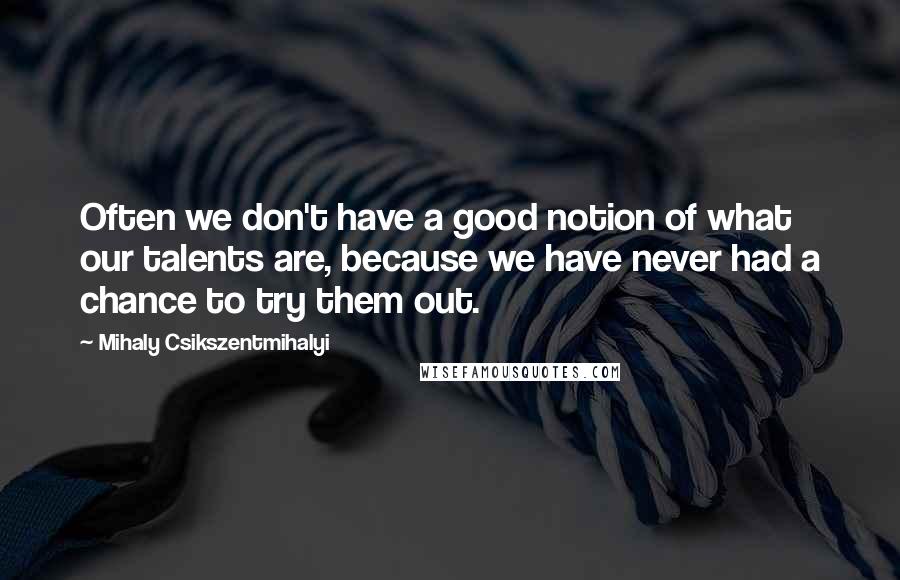 Mihaly Csikszentmihalyi Quotes: Often we don't have a good notion of what our talents are, because we have never had a chance to try them out.