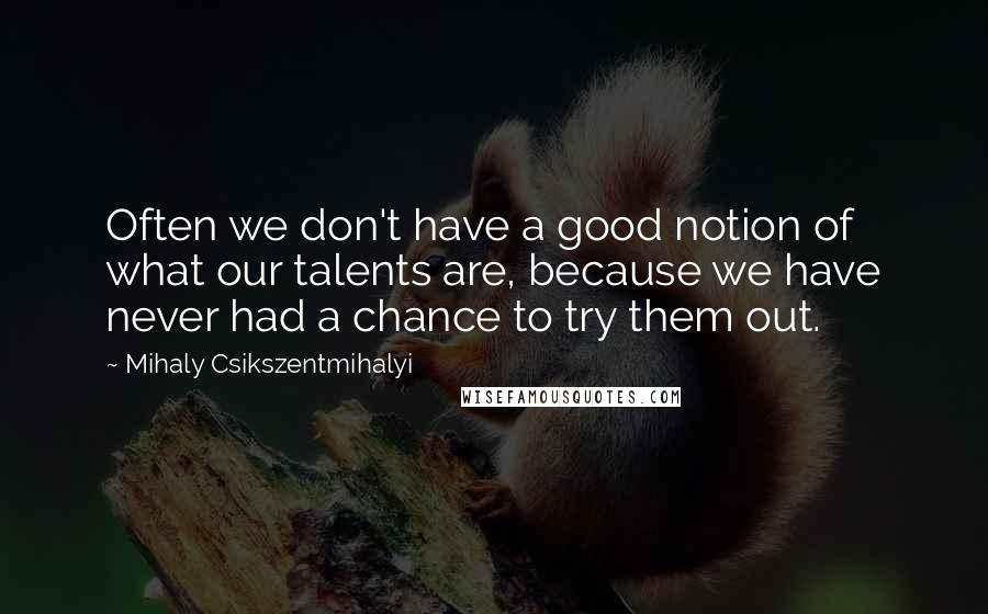 Mihaly Csikszentmihalyi Quotes: Often we don't have a good notion of what our talents are, because we have never had a chance to try them out.