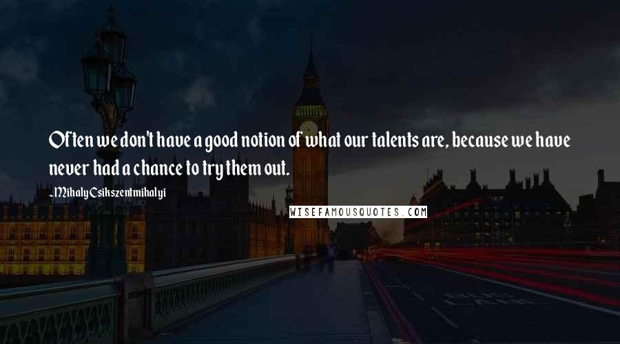 Mihaly Csikszentmihalyi Quotes: Often we don't have a good notion of what our talents are, because we have never had a chance to try them out.