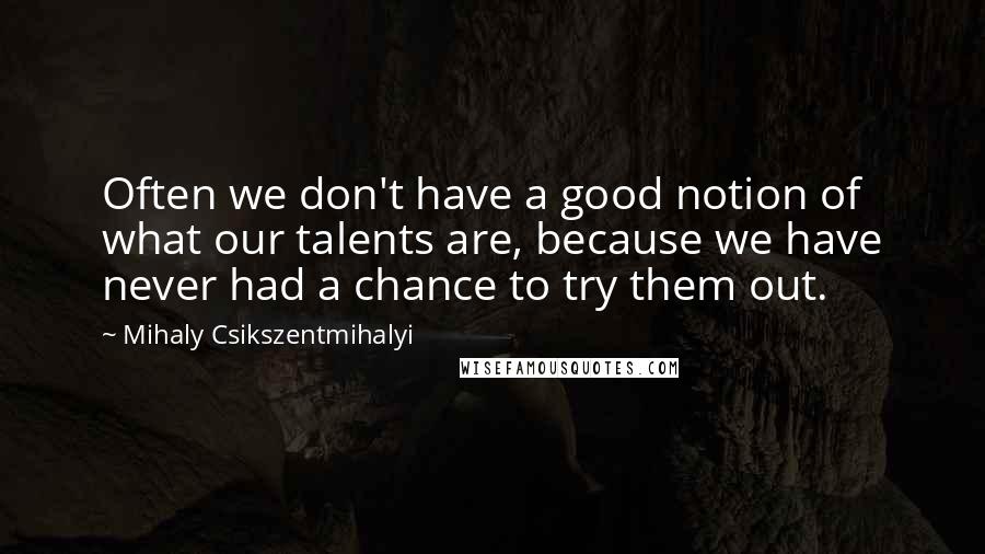 Mihaly Csikszentmihalyi Quotes: Often we don't have a good notion of what our talents are, because we have never had a chance to try them out.