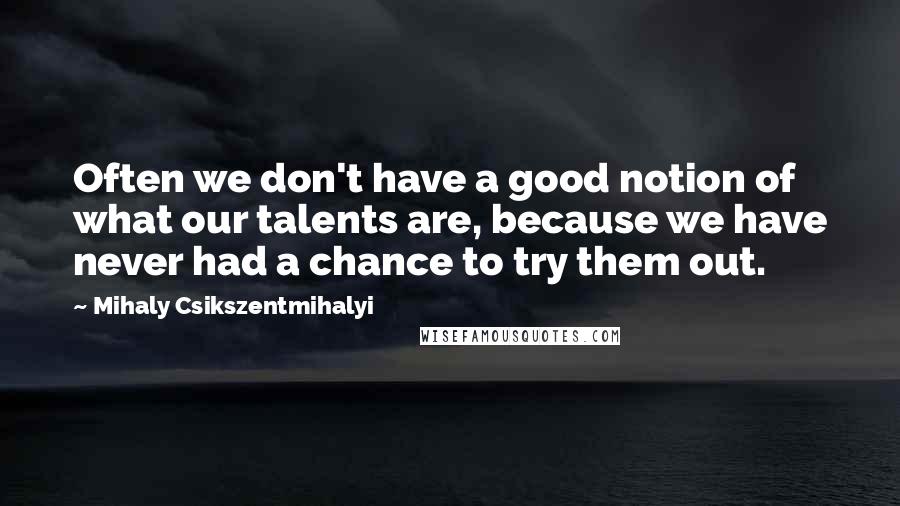 Mihaly Csikszentmihalyi Quotes: Often we don't have a good notion of what our talents are, because we have never had a chance to try them out.