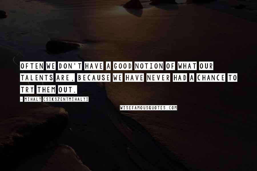 Mihaly Csikszentmihalyi Quotes: Often we don't have a good notion of what our talents are, because we have never had a chance to try them out.