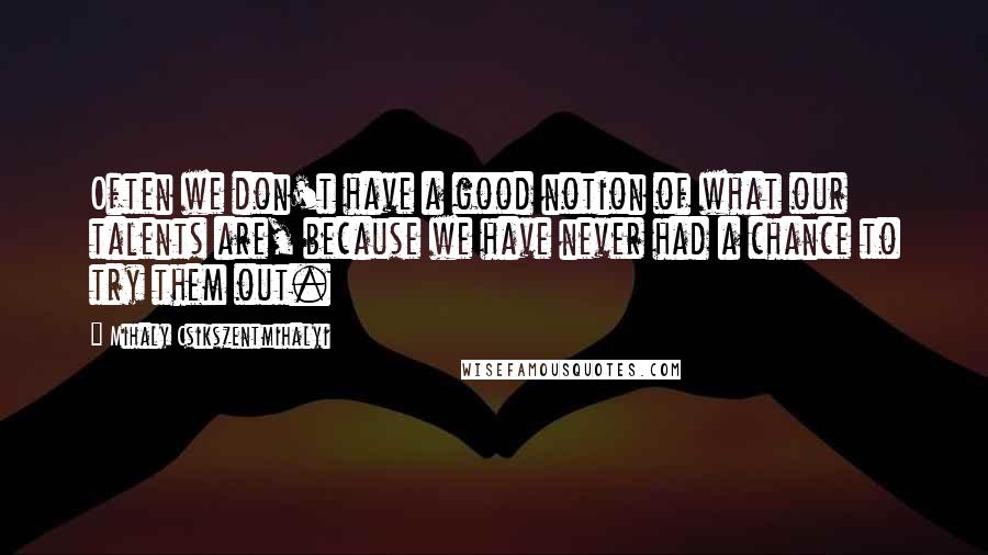 Mihaly Csikszentmihalyi Quotes: Often we don't have a good notion of what our talents are, because we have never had a chance to try them out.