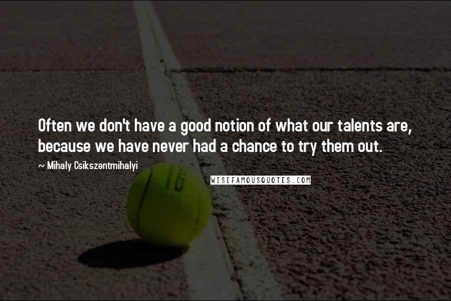 Mihaly Csikszentmihalyi Quotes: Often we don't have a good notion of what our talents are, because we have never had a chance to try them out.