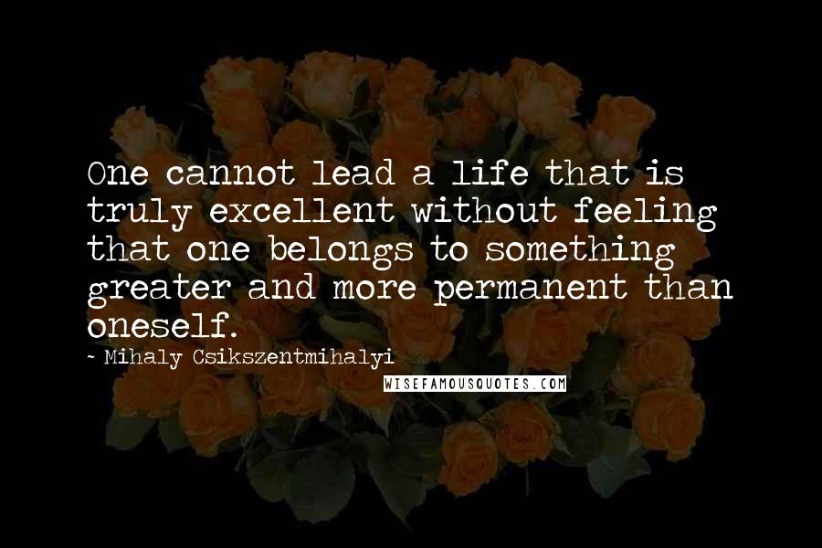 Mihaly Csikszentmihalyi Quotes: One cannot lead a life that is truly excellent without feeling that one belongs to something greater and more permanent than oneself.