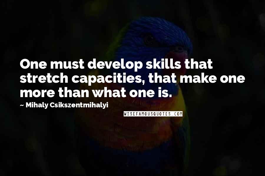 Mihaly Csikszentmihalyi Quotes: One must develop skills that stretch capacities, that make one more than what one is.