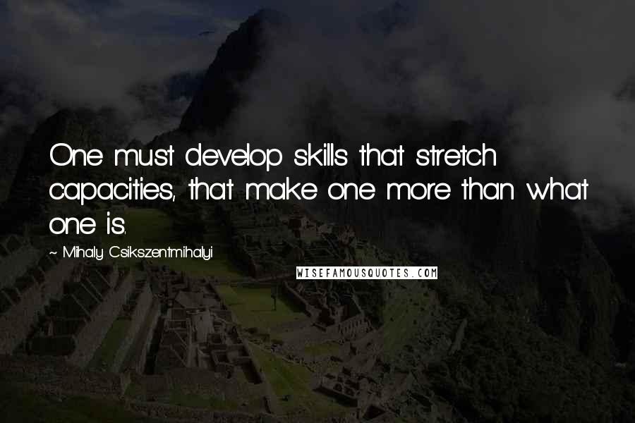 Mihaly Csikszentmihalyi Quotes: One must develop skills that stretch capacities, that make one more than what one is.