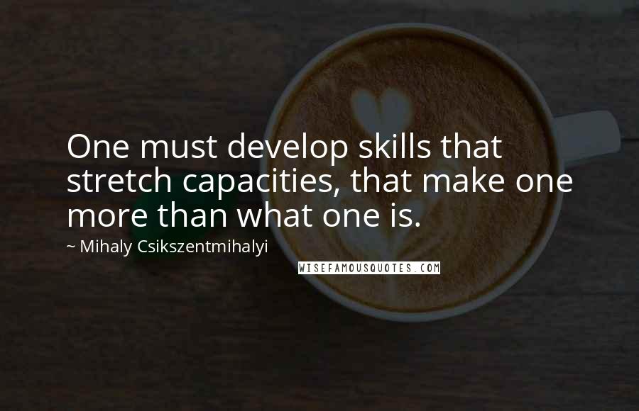 Mihaly Csikszentmihalyi Quotes: One must develop skills that stretch capacities, that make one more than what one is.