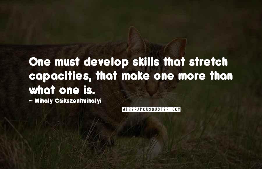 Mihaly Csikszentmihalyi Quotes: One must develop skills that stretch capacities, that make one more than what one is.