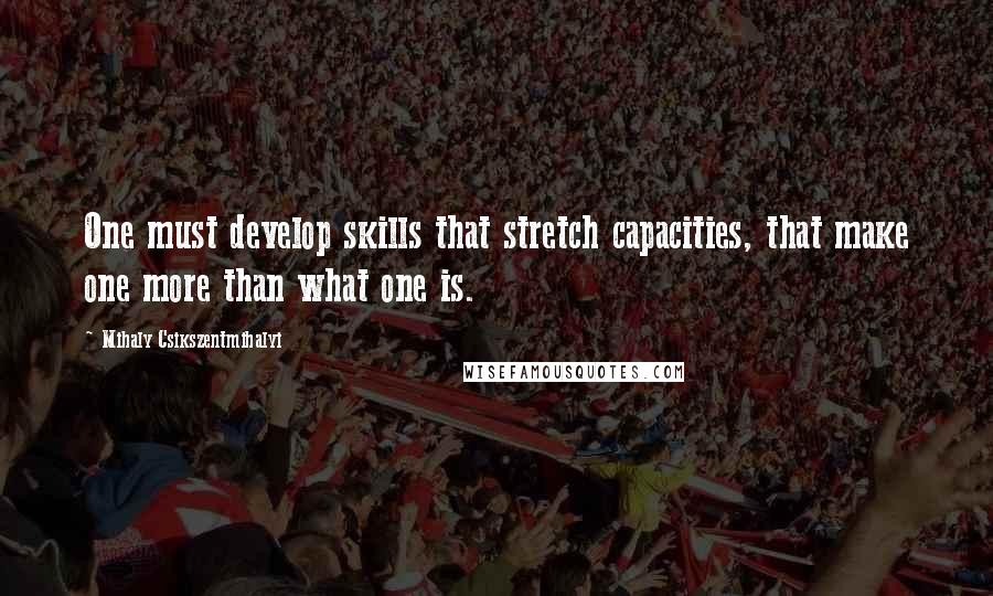 Mihaly Csikszentmihalyi Quotes: One must develop skills that stretch capacities, that make one more than what one is.