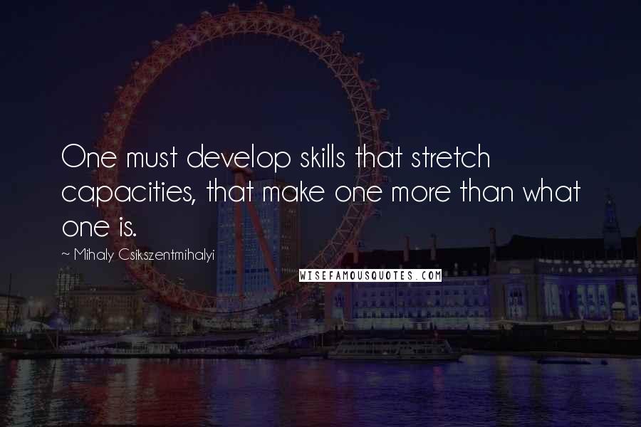 Mihaly Csikszentmihalyi Quotes: One must develop skills that stretch capacities, that make one more than what one is.