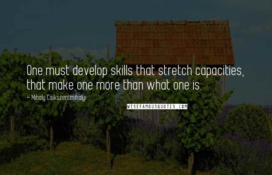 Mihaly Csikszentmihalyi Quotes: One must develop skills that stretch capacities, that make one more than what one is.