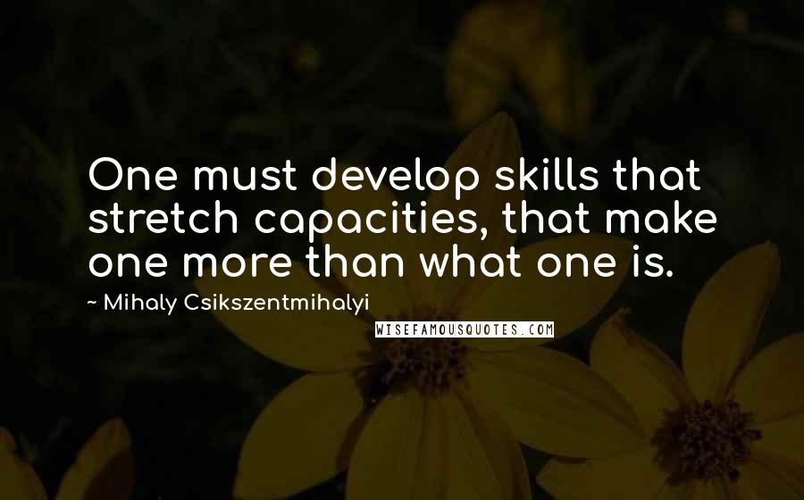 Mihaly Csikszentmihalyi Quotes: One must develop skills that stretch capacities, that make one more than what one is.