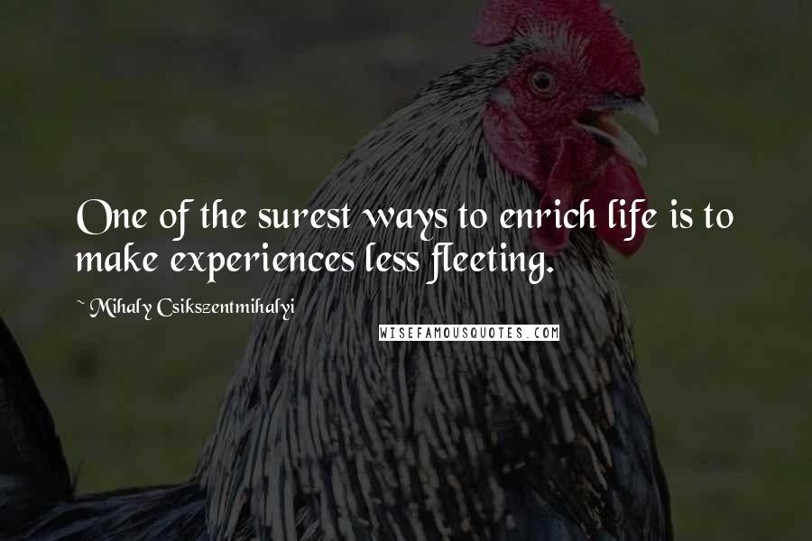 Mihaly Csikszentmihalyi Quotes: One of the surest ways to enrich life is to make experiences less fleeting.