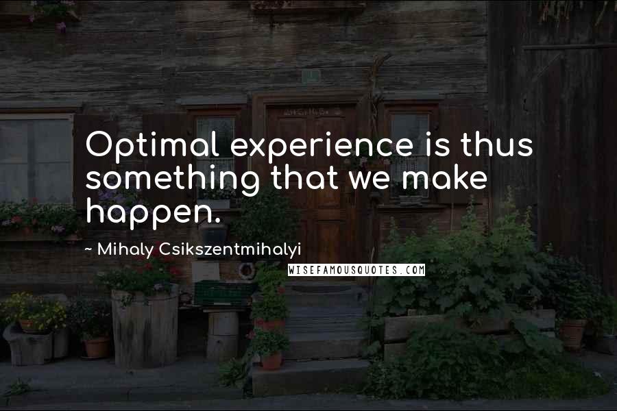 Mihaly Csikszentmihalyi Quotes: Optimal experience is thus something that we make happen.
