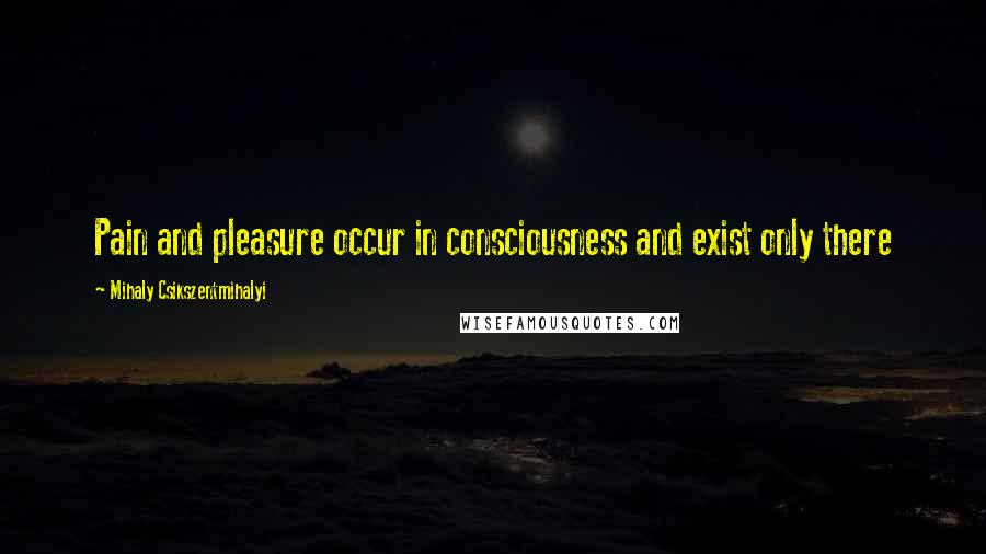 Mihaly Csikszentmihalyi Quotes: Pain and pleasure occur in consciousness and exist only there