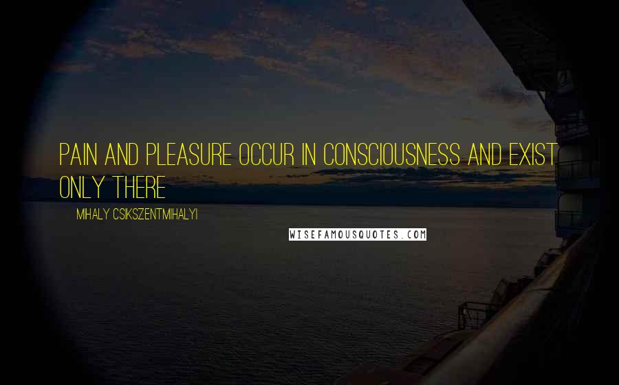 Mihaly Csikszentmihalyi Quotes: Pain and pleasure occur in consciousness and exist only there