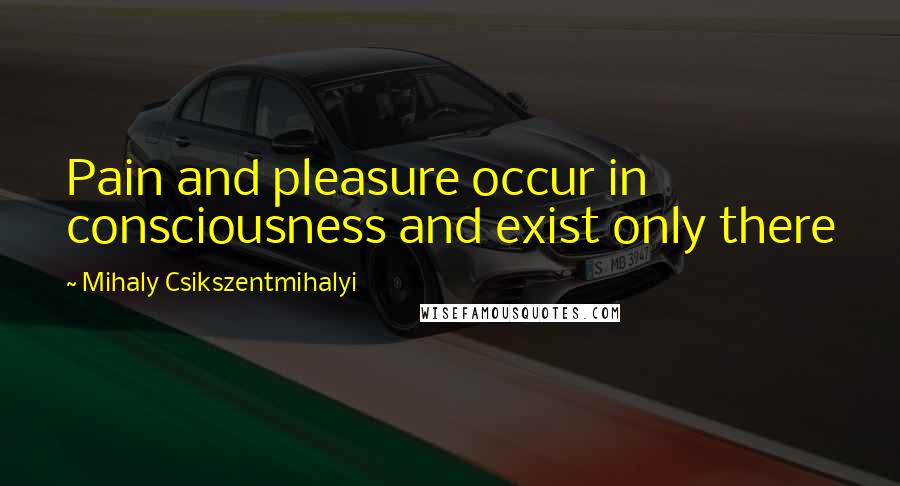 Mihaly Csikszentmihalyi Quotes: Pain and pleasure occur in consciousness and exist only there