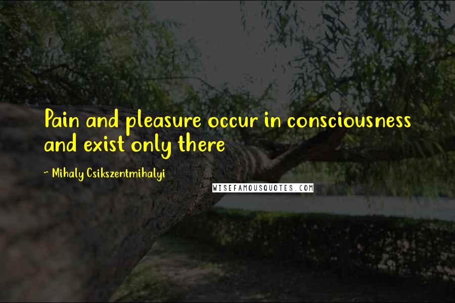 Mihaly Csikszentmihalyi Quotes: Pain and pleasure occur in consciousness and exist only there