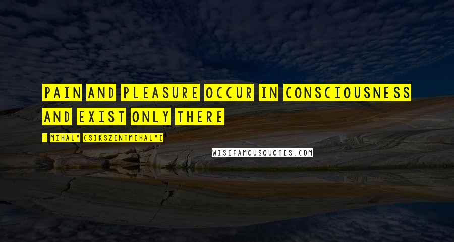 Mihaly Csikszentmihalyi Quotes: Pain and pleasure occur in consciousness and exist only there