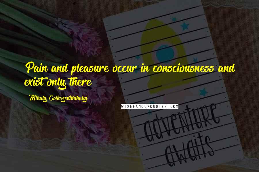 Mihaly Csikszentmihalyi Quotes: Pain and pleasure occur in consciousness and exist only there