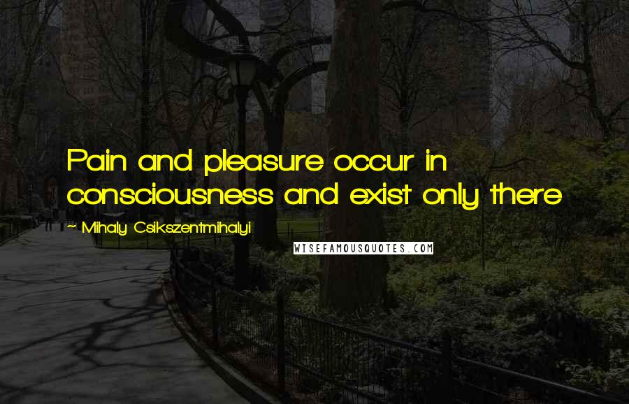 Mihaly Csikszentmihalyi Quotes: Pain and pleasure occur in consciousness and exist only there