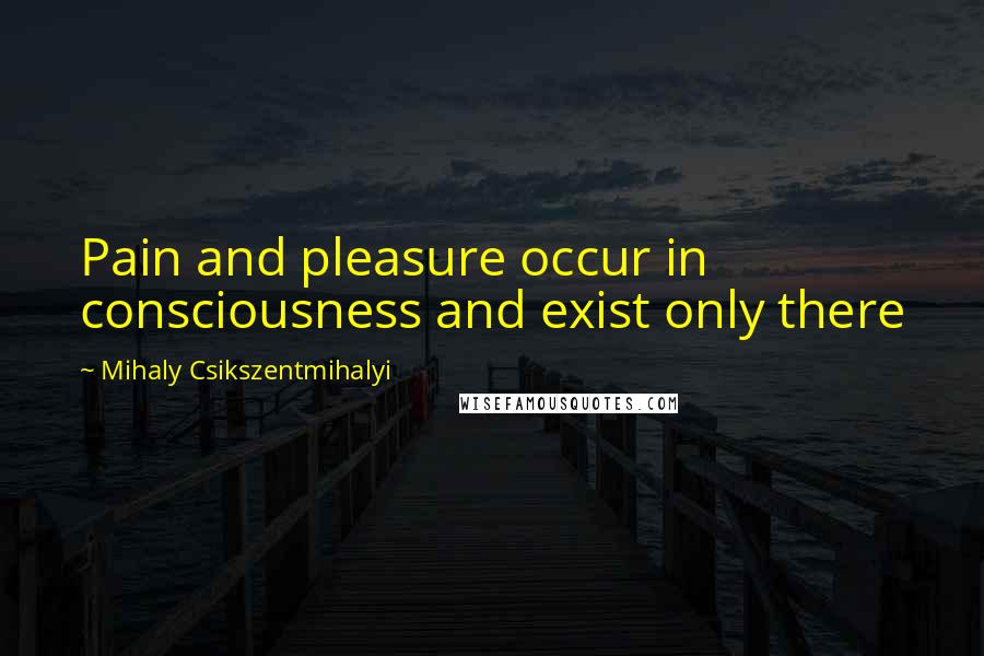 Mihaly Csikszentmihalyi Quotes: Pain and pleasure occur in consciousness and exist only there