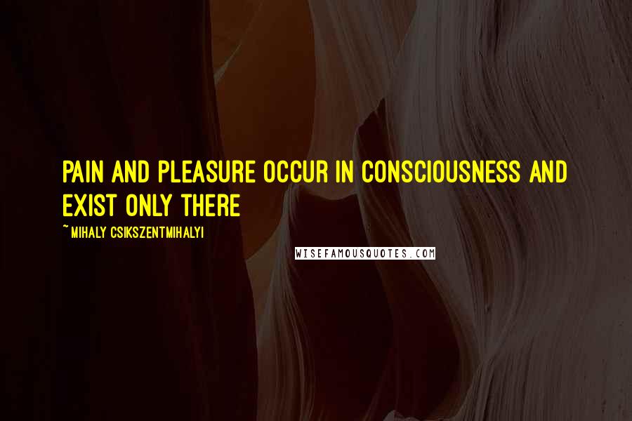 Mihaly Csikszentmihalyi Quotes: Pain and pleasure occur in consciousness and exist only there