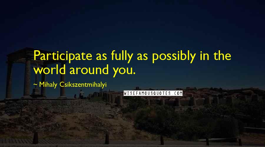 Mihaly Csikszentmihalyi Quotes: Participate as fully as possibly in the world around you.