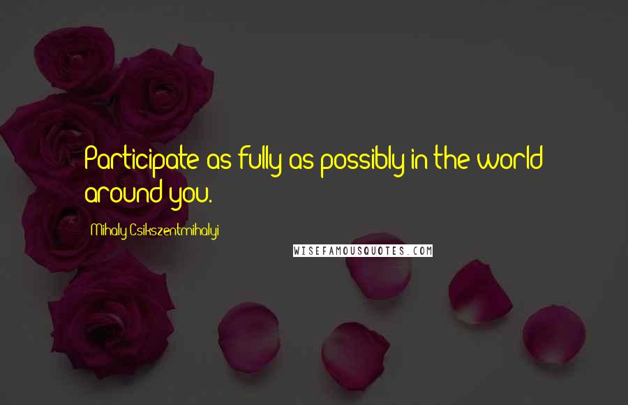 Mihaly Csikszentmihalyi Quotes: Participate as fully as possibly in the world around you.