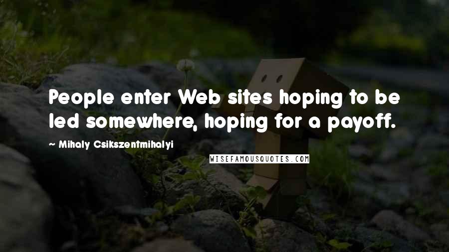 Mihaly Csikszentmihalyi Quotes: People enter Web sites hoping to be led somewhere, hoping for a payoff.