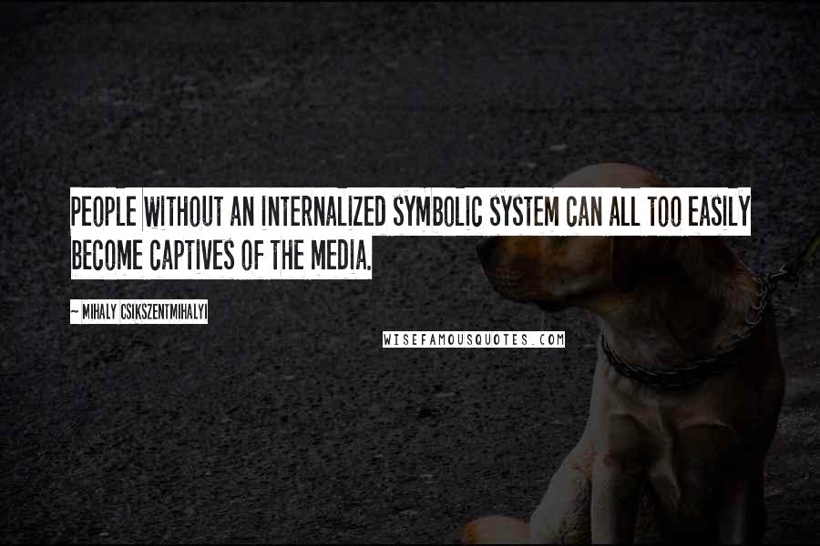 Mihaly Csikszentmihalyi Quotes: People without an internalized symbolic system can all too easily become captives of the media.