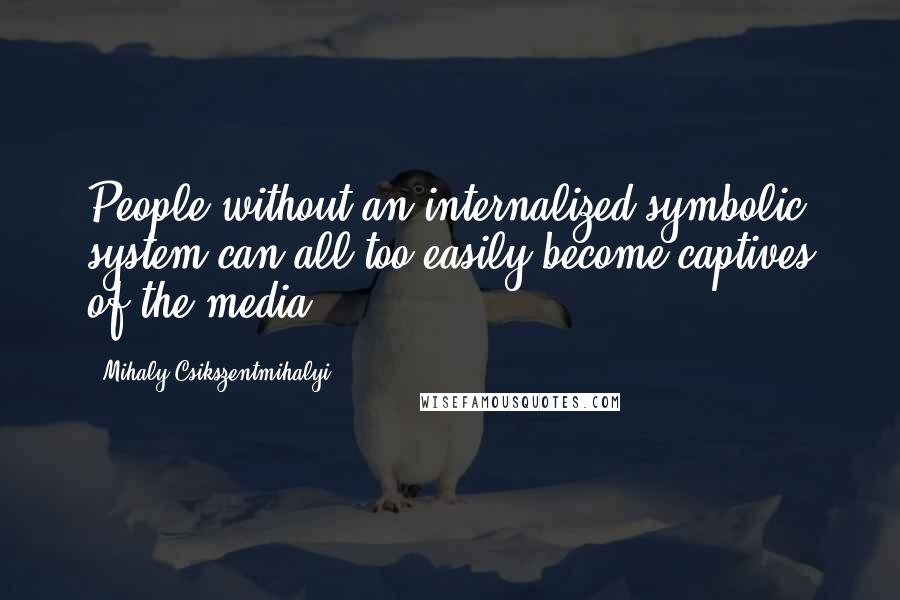 Mihaly Csikszentmihalyi Quotes: People without an internalized symbolic system can all too easily become captives of the media.