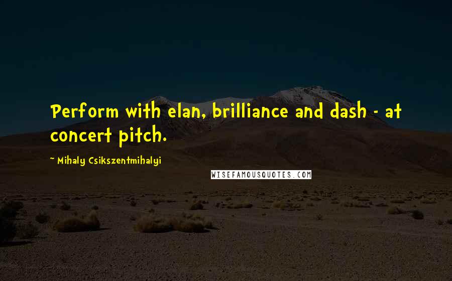 Mihaly Csikszentmihalyi Quotes: Perform with elan, brilliance and dash - at concert pitch.