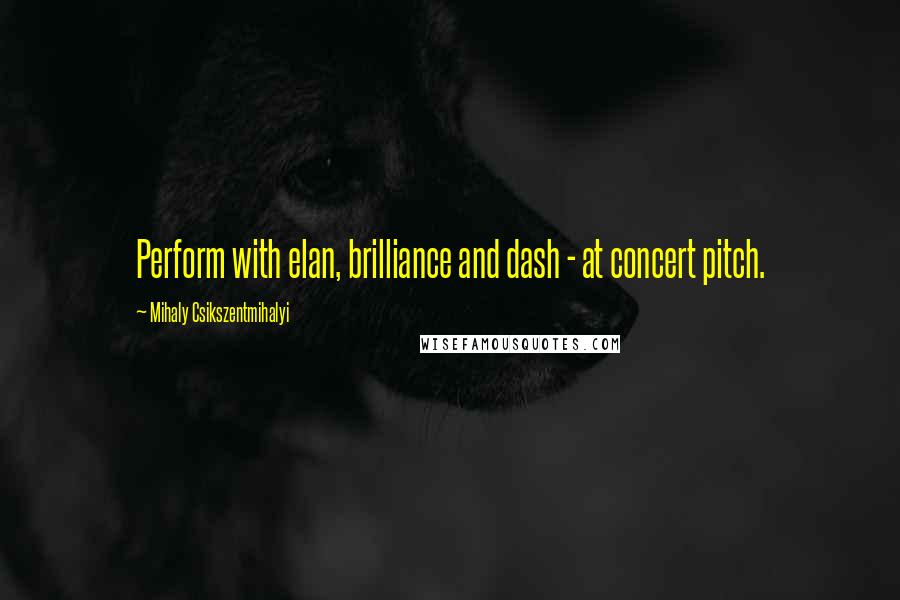 Mihaly Csikszentmihalyi Quotes: Perform with elan, brilliance and dash - at concert pitch.