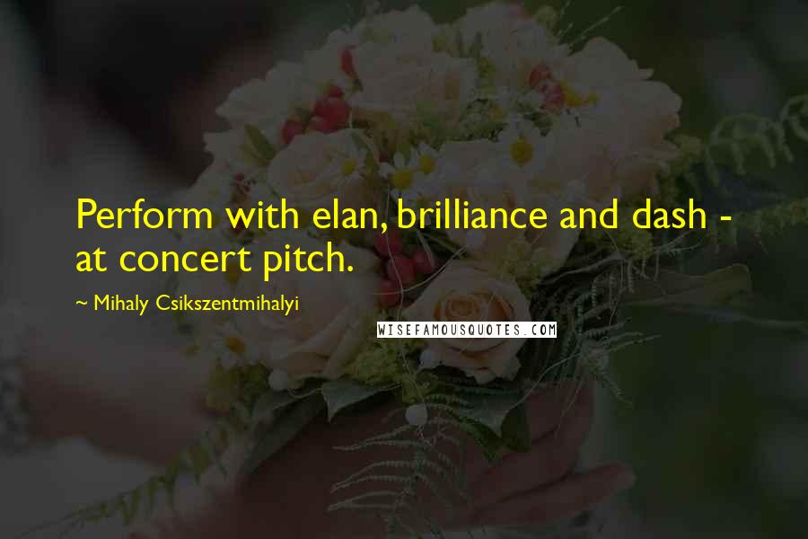 Mihaly Csikszentmihalyi Quotes: Perform with elan, brilliance and dash - at concert pitch.