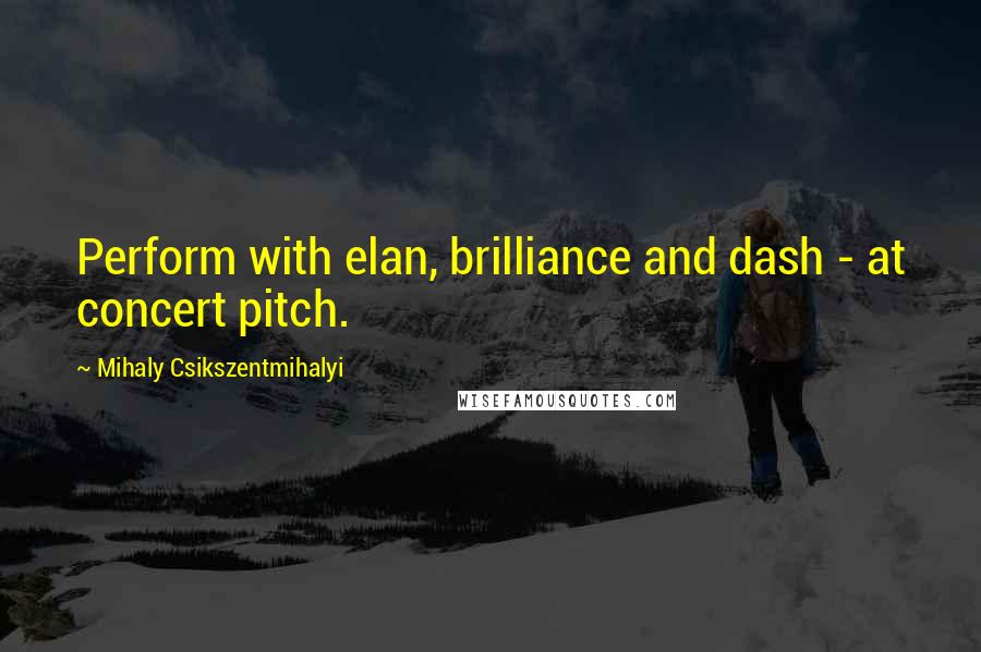 Mihaly Csikszentmihalyi Quotes: Perform with elan, brilliance and dash - at concert pitch.