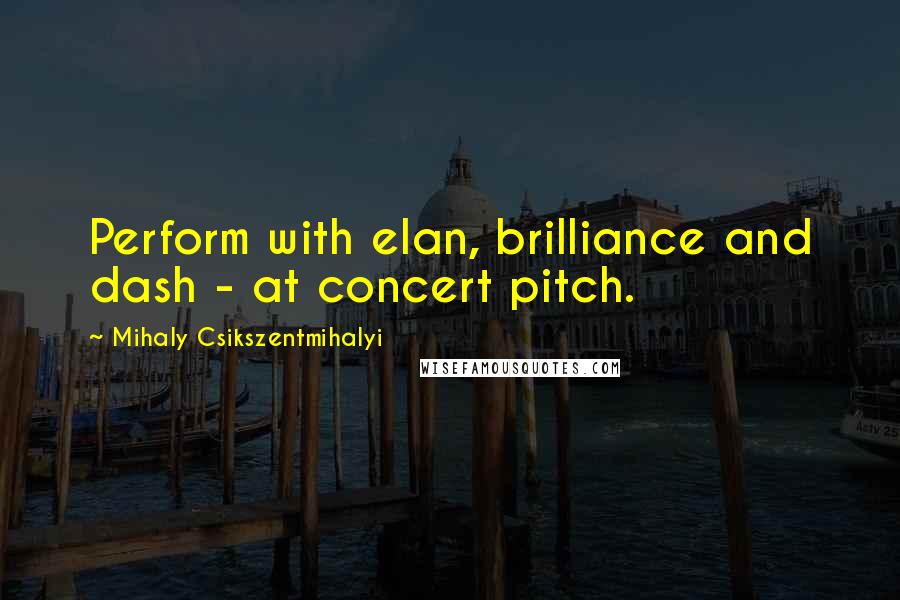 Mihaly Csikszentmihalyi Quotes: Perform with elan, brilliance and dash - at concert pitch.