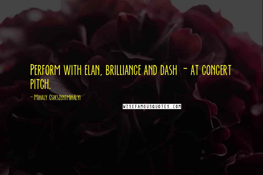 Mihaly Csikszentmihalyi Quotes: Perform with elan, brilliance and dash - at concert pitch.