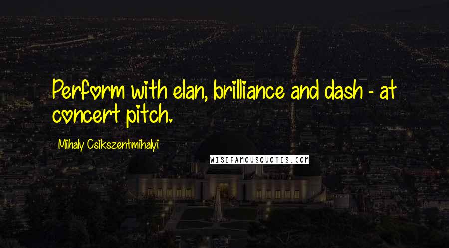 Mihaly Csikszentmihalyi Quotes: Perform with elan, brilliance and dash - at concert pitch.