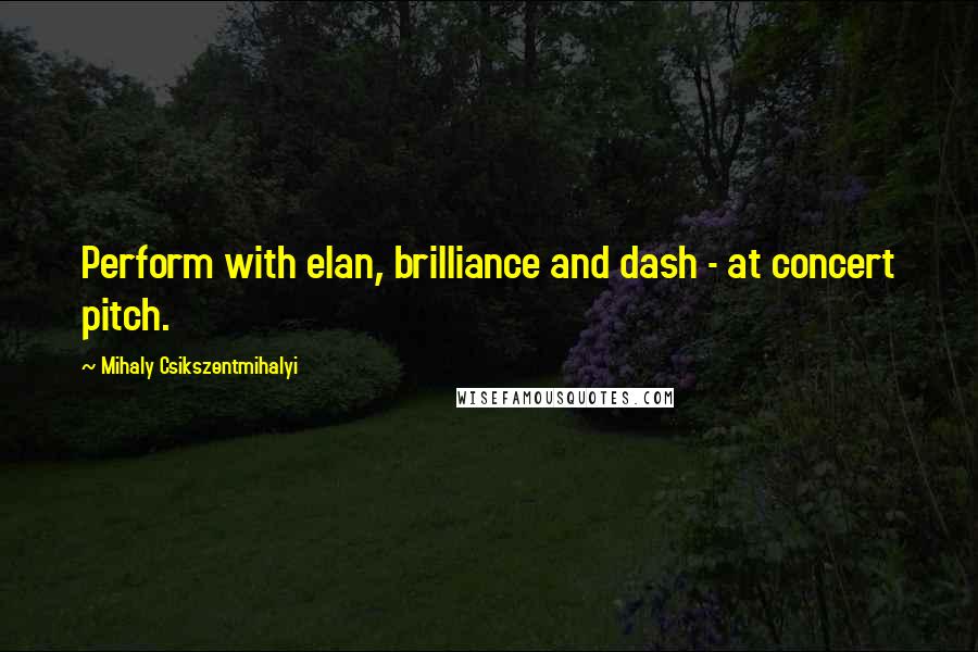 Mihaly Csikszentmihalyi Quotes: Perform with elan, brilliance and dash - at concert pitch.