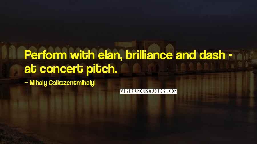 Mihaly Csikszentmihalyi Quotes: Perform with elan, brilliance and dash - at concert pitch.