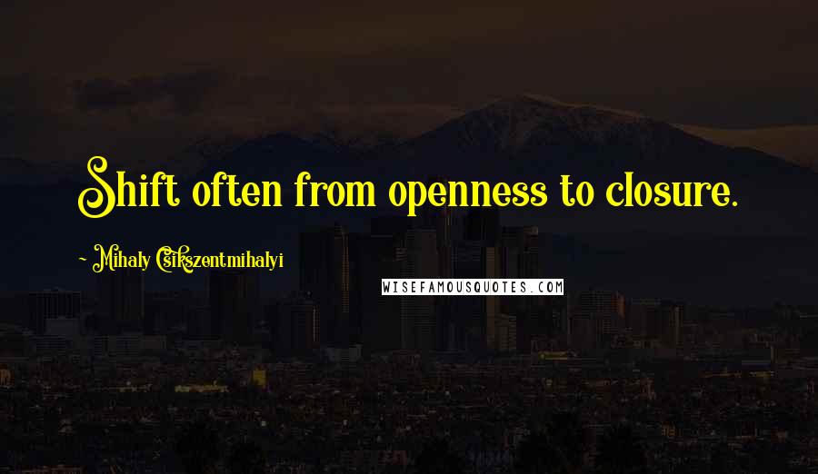 Mihaly Csikszentmihalyi Quotes: Shift often from openness to closure.